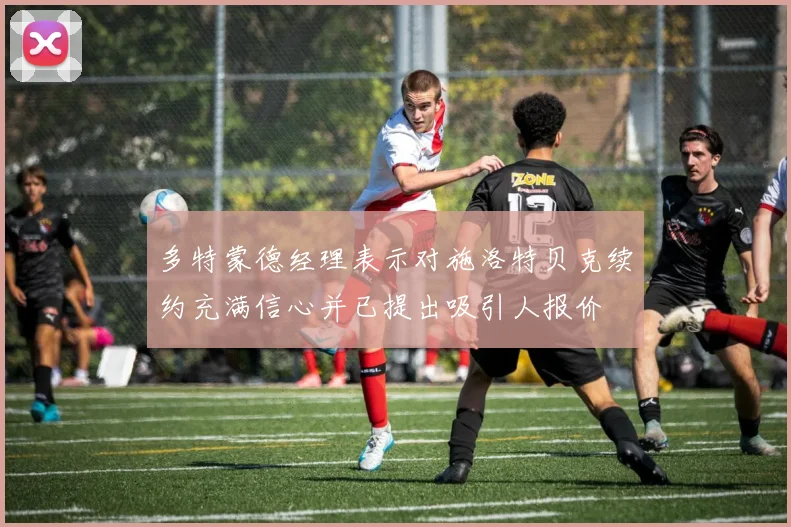 多特蒙德经理表示对施洛特贝克续约充满信心并已提出吸引人报价