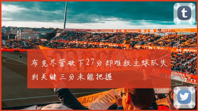 布克尽管砍下27分却难救主球队失利关键三分未能把握