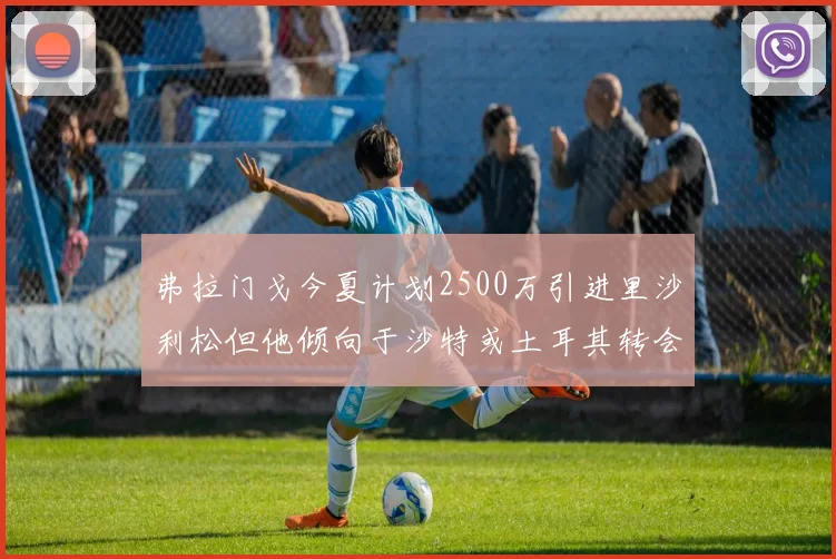 弗拉门戈今夏计划2500万引进里沙利松但他倾向于沙特或土耳其转会