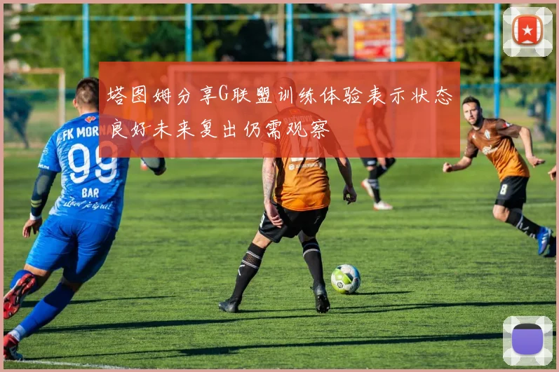 塔图姆分享G联盟训练体验表示状态良好未来复出仍需观察