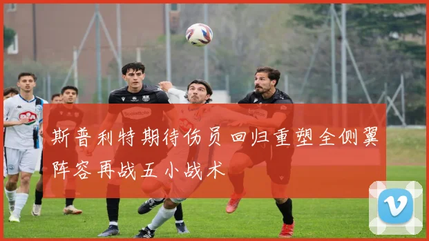 斯普利特期待伤员回归重塑全侧翼阵容再战五小战术