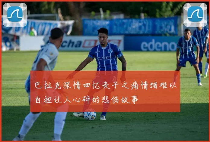 巴拉克深情回忆丧子之痛情绪难以自控让人心碎的悲伤故事