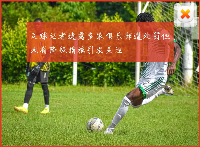 足球记者透露多家俱乐部遭处罚但未有降级措施引发关注