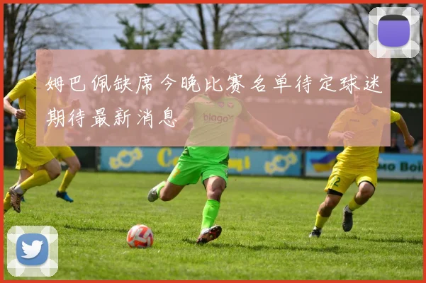 姆巴佩缺席今晚比赛名单待定球迷期待最新消息