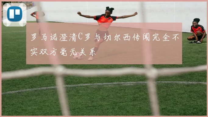 罗马诺澄清C罗与切尔西传闻完全不实双方毫无关系