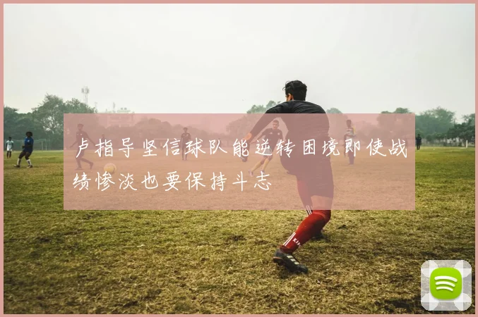 卢指导坚信球队能逆转困境即使战绩惨淡也要保持斗志