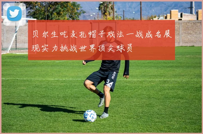 贝尔生吃麦孔帽子戏法一战成名展现实力挑战世界顶尖球员