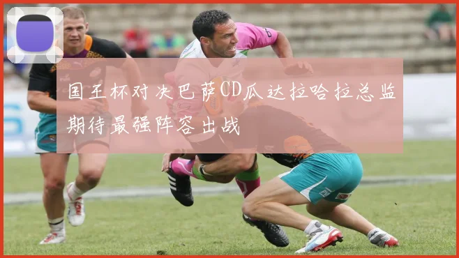 国王杯对决巴萨CD瓜达拉哈拉总监期待最强阵容出战