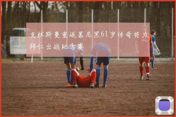 克林斯曼重返慕尼黑61岁传奇将为拜仁出战纪念赛