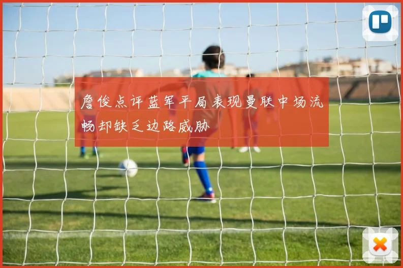 詹俊点评蓝军平局表现曼联中场流畅却缺乏边路威胁