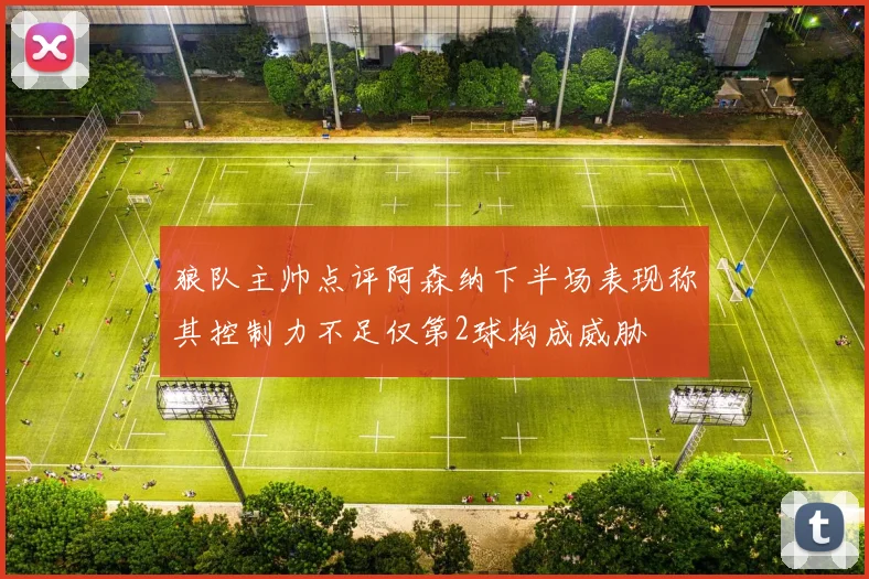 狼队主帅点评阿森纳下半场表现称其控制力不足仅第2球构成威胁
