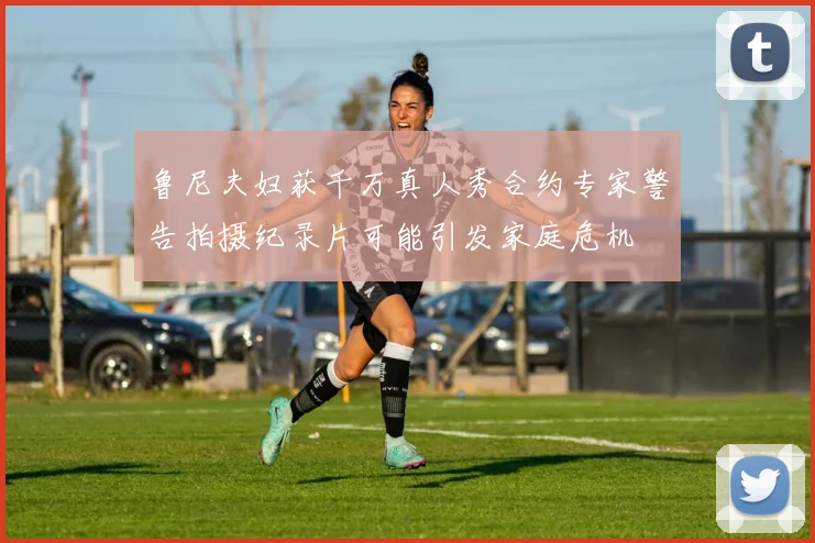 鲁尼夫妇获千万真人秀合约专家警告拍摄纪录片可能引发家庭危机