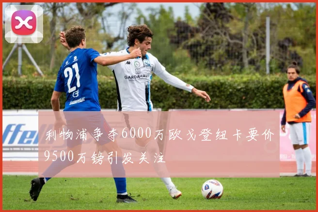 利物浦争夺6000万欧戈登纽卡要价9500万镑引发关注