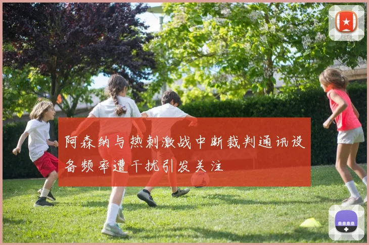 阿森纳与热刺激战中断裁判通讯设备频率遭干扰引发关注