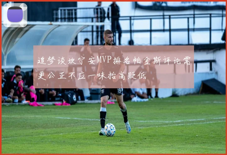 追梦谈坎宁安MVP排名帕金斯评论需更公正不应一味抬高贬低