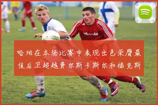 哈珀在本场比赛中表现出色荣膺最佳后卫超越费尔斯卡斯尔和福克斯