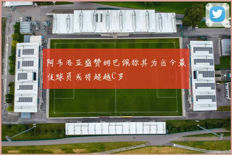 阿韦洛亚盛赞姆巴佩称其为当今最佳球员或将超越C罗