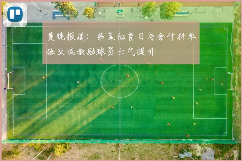 曼晚报道：弗莱彻首日与舍什科单独交流激励球员士气提升