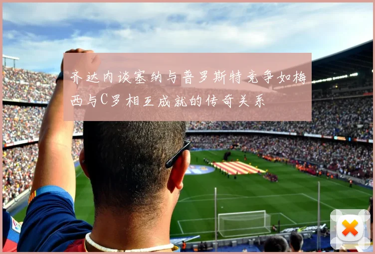 齐达内谈塞纳与普罗斯特竞争如梅西与C罗相互成就的传奇关系