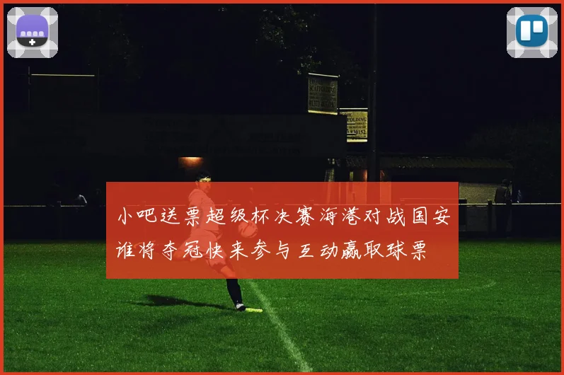 小吧送票超级杯决赛海港对战国安谁将夺冠快来参与互动赢取球票