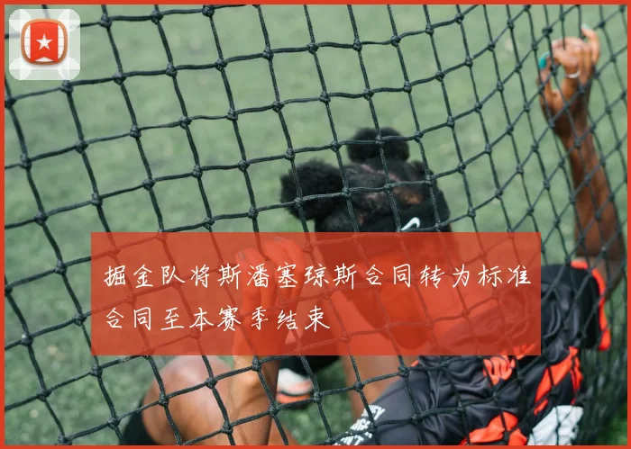 掘金队将斯潘塞琼斯合同转为标准合同至本赛季结束