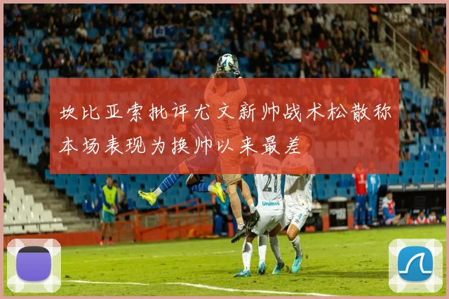 坎比亚索批评尤文新帅战术松散称本场表现为换帅以来最差