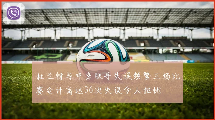 杜兰特与申京联手失误频繁三场比赛合计高达36次失误令人担忧