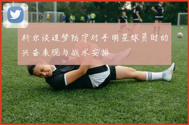 科尔谈追梦防守对手明星球员时的兴奋表现与战术安排