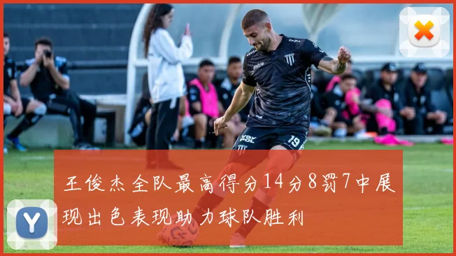 王俊杰全队最高得分14分8罚7中展现出色表现助力球队胜利