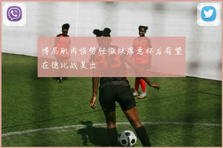 博尼肌肉伤势轻微缺席意杯后有望在德比战复出