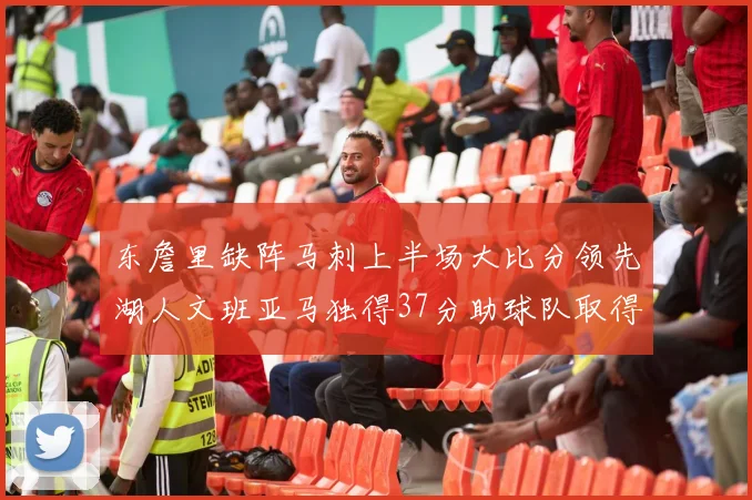 东詹里缺阵马刺上半场大比分领先湖人文班亚马独得37分助球队取得优势