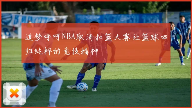 追梦呼吁NBA取消扣篮大赛让篮球回归纯粹的竞技精神