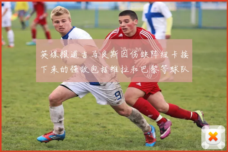 英媒报道吉马良斯因伤缺阵纽卡接下来的强敌包括维拉和巴黎等球队