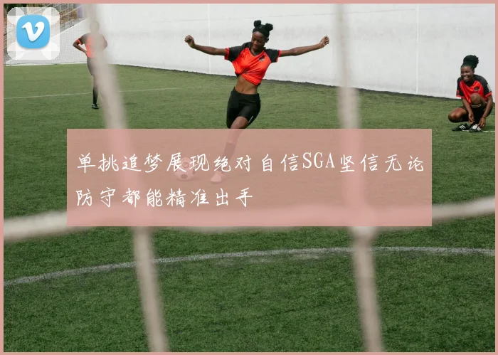 单挑追梦展现绝对自信SGA坚信无论防守都能精准出手