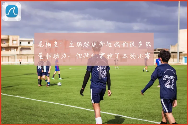恩梅查：主场球迷带给我们很多能量和动力，但拜仁掌控了本场比赛