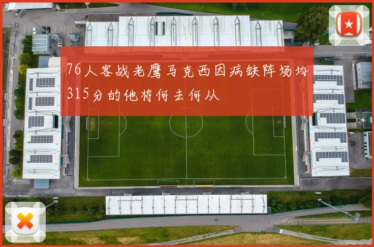 76人客战老鹰马克西因病缺阵场均315分的他将何去何从