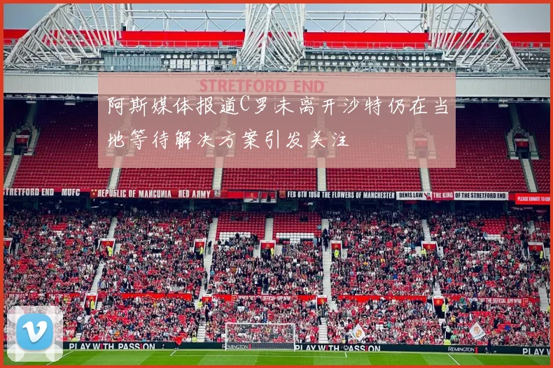 阿斯媒体报道C罗未离开沙特仍在当地等待解决方案引发关注