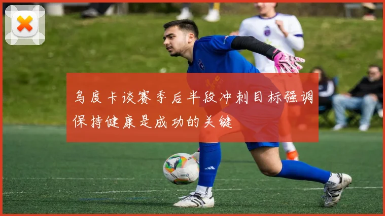 乌度卡谈赛季后半段冲刺目标强调保持健康是成功的关键