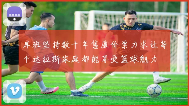 库班坚持数十年售廉价票力求让每个达拉斯家庭都能享受篮球魅力