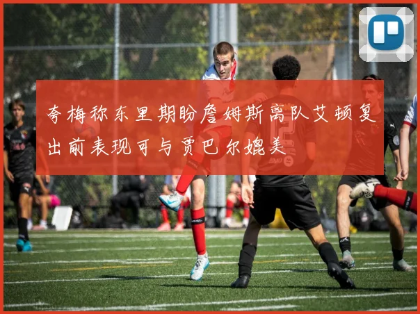 夸梅称东里期盼詹姆斯离队艾顿复出前表现可与贾巴尔媲美