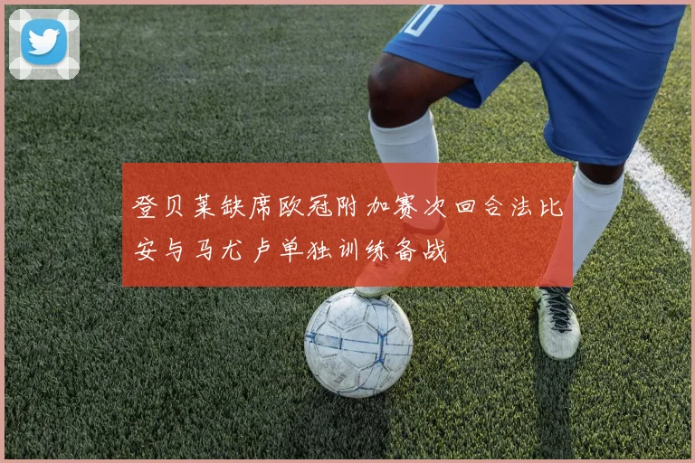 登贝莱缺席欧冠附加赛次回合法比安与马尤卢单独训练备战